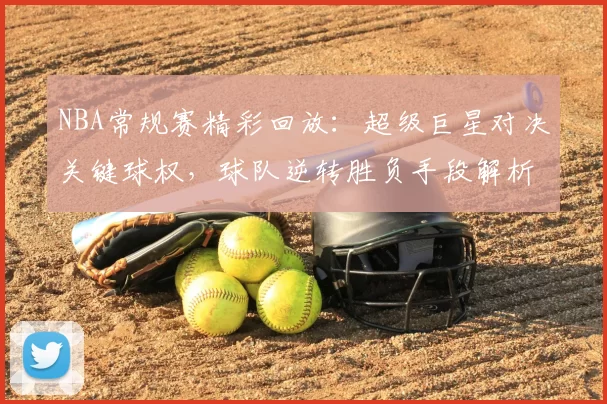 NBA常规赛精彩回放：超级巨星对决关键球权，球队逆转胜负手段解析