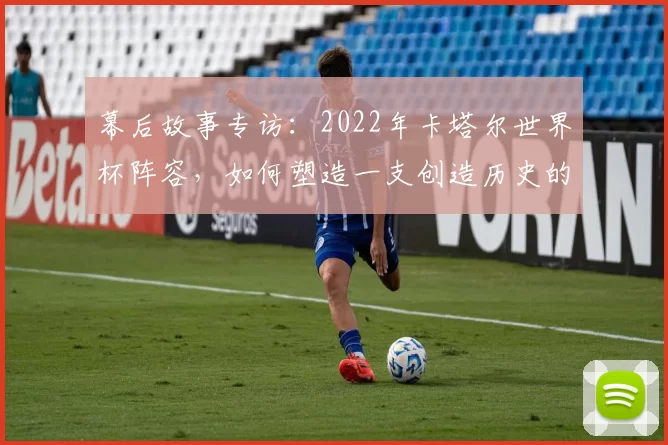 幕后故事专访：2022年卡塔尔世界杯阵容，如何塑造一支创造历史的东道主之师