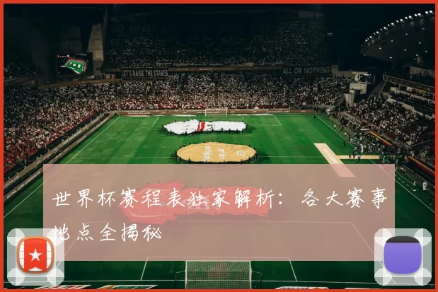 世界杯赛程表独家解析：各大赛事地点全揭秘