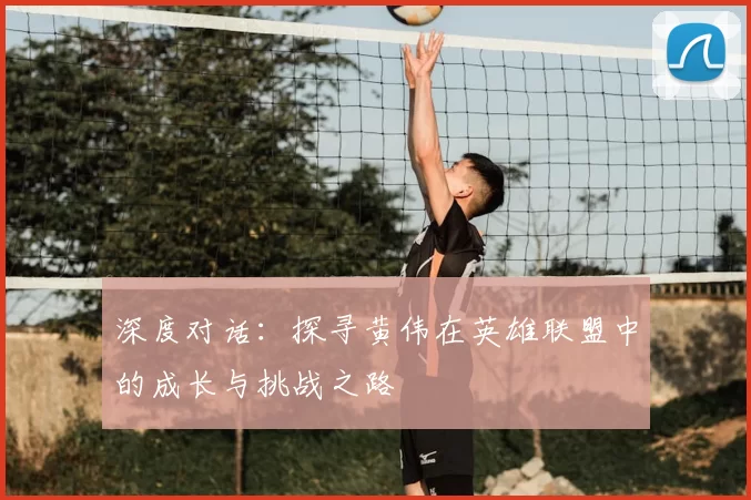 深度对话：探寻黄伟在英雄联盟中的成长与挑战之路