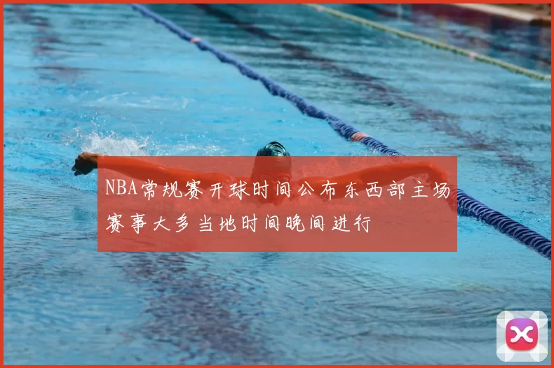 NBA常规赛开球时间公布东西部主场赛事大多当地时间晚间进行