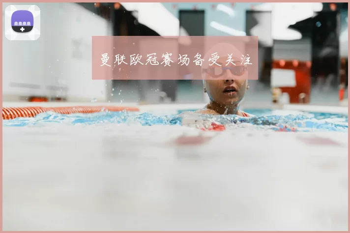 曼联欧冠赛场备受关注