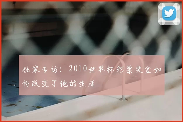 独家专访：2010世界杯彩票奖金如何改变了他的生活
