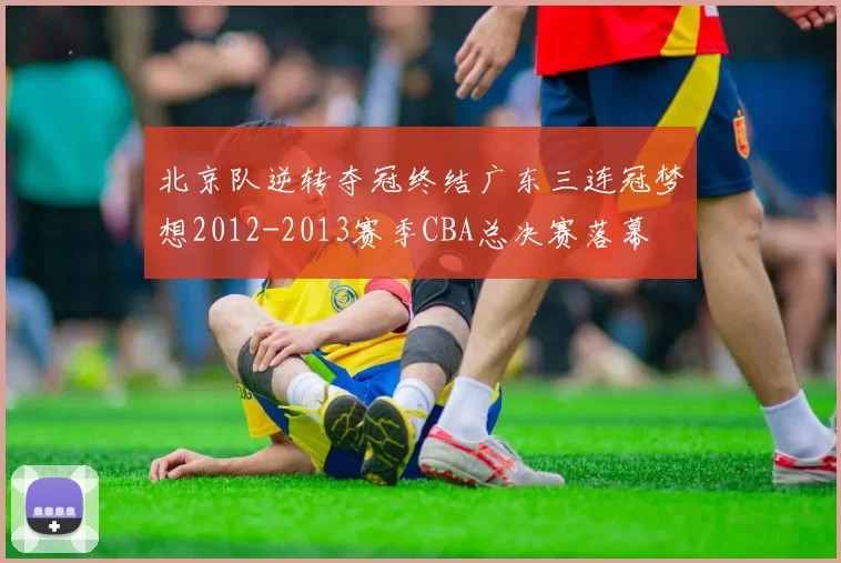 北京队逆转夺冠终结广东三连冠梦想2012-2013赛季CBA总决赛落幕