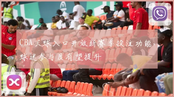 CBA买球入口开放新赛季投注功能，球迷参与度有望提升