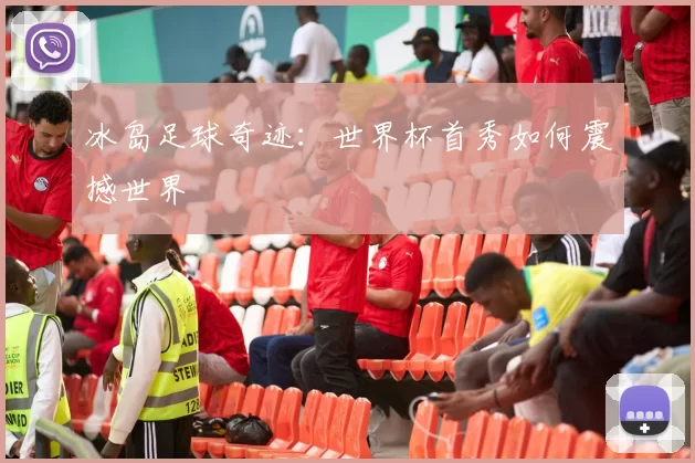 冰岛足球奇迹：世界杯首秀如何震撼世界
