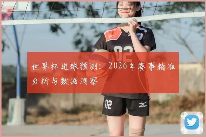 世界杯进球预测:2026年赛事精准分析与数据洞察