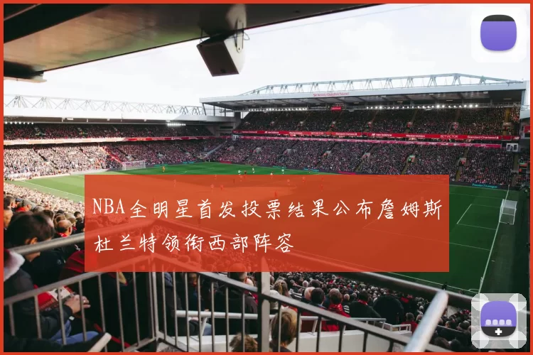 NBA全明星首发投票结果公布詹姆斯杜兰特领衔西部阵容
