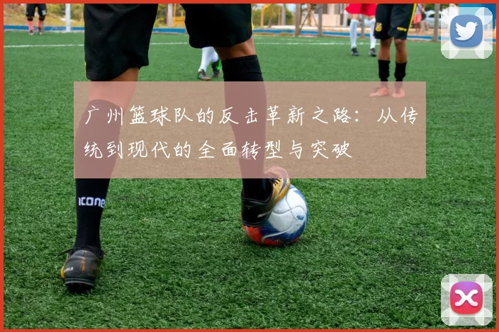 广州篮球队的反击革新之路：从传统到现代的全面转型与突破