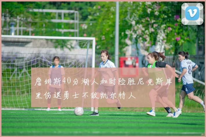 詹姆斯40分湖人加时险胜尼克斯库里伤退勇士不敌凯尔特人