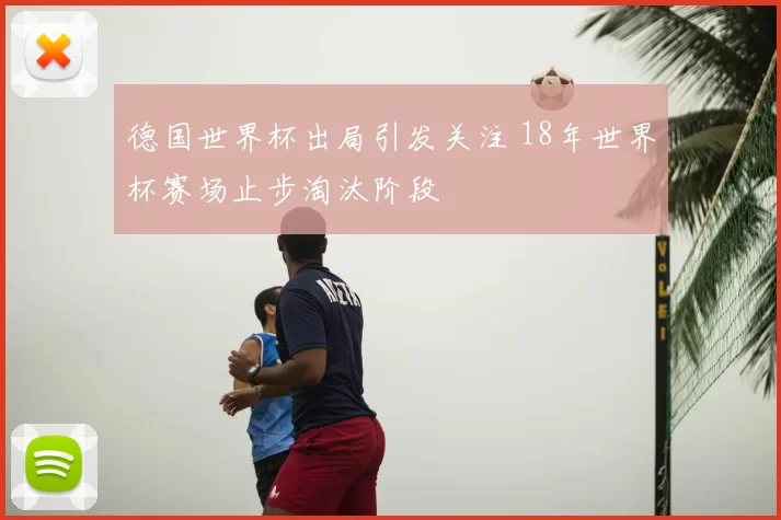 德国世界杯出局引发关注 18年世界杯赛场止步淘汰阶段