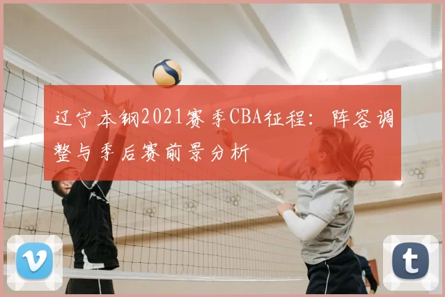 辽宁本钢2021赛季CBA征程：阵容调整与季后赛前景分析