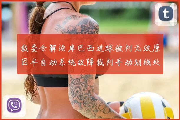 裁委会解读库巴西进球被判无效原因半自动系统故障裁判手动划线处理