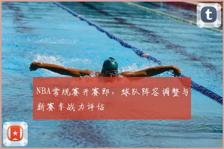 NBA常规赛开赛即，球队阵容调整与新赛季战力评估