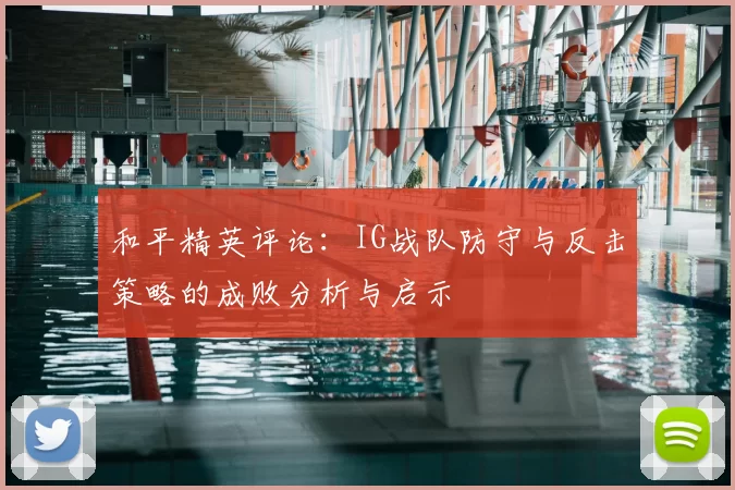 和平精英评论：IG战队防守与反击策略的成败分析与启示