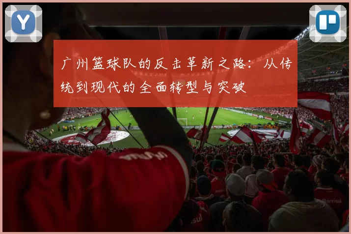 广州篮球队的反击革新之路：从传统到现代的全面转型与突破