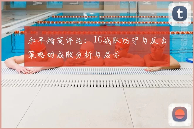 和平精英评论：IG战队防守与反击策略的成败分析与启示