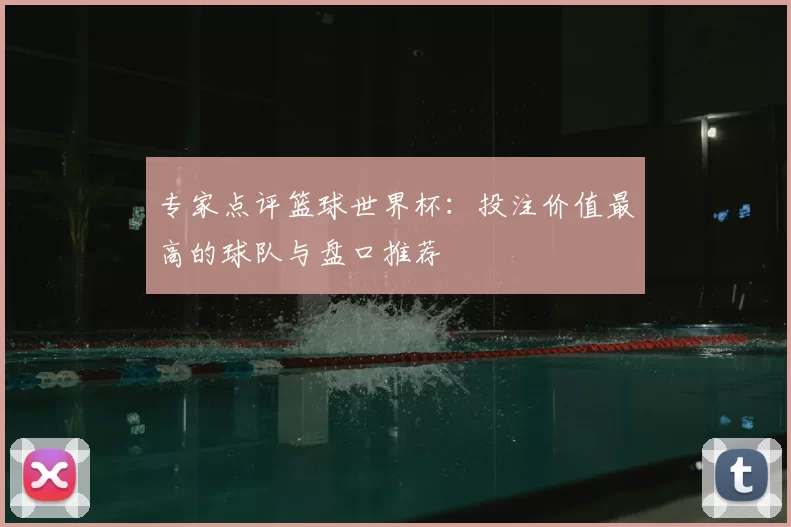 专家点评篮球世界杯：投注价值最高的球队与盘口推荐