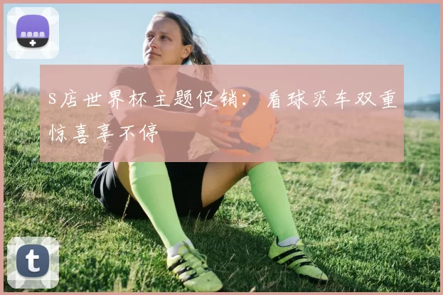 s店世界杯主题促销：看球买车双重惊喜享不停