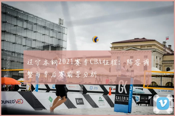辽宁本钢2021赛季CBA征程：阵容调整与季后赛前景分析