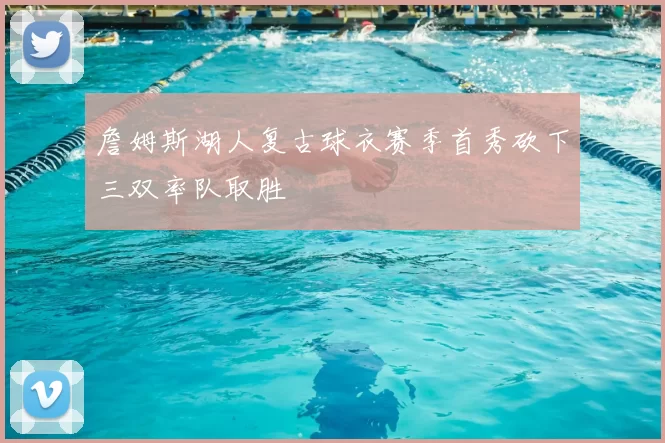 詹姆斯湖人复古球衣赛季首秀砍下三双率队取胜