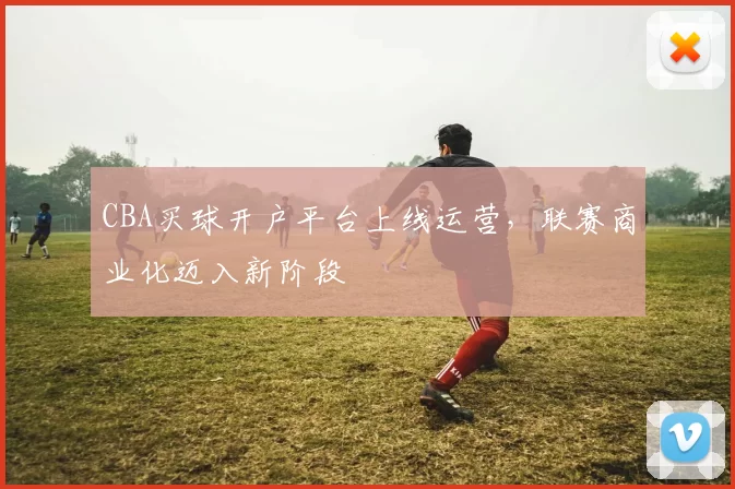 CBA买球开户平台上线运营，联赛商业化迈入新阶段