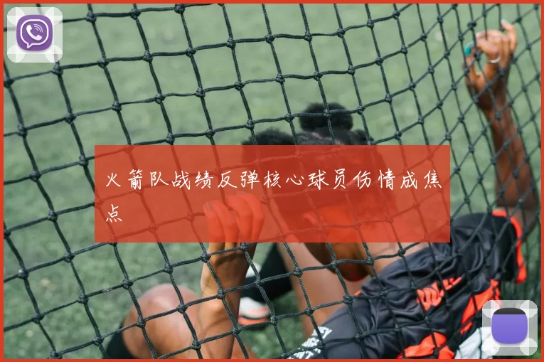 火箭队战绩反弹核心球员伤情成焦点