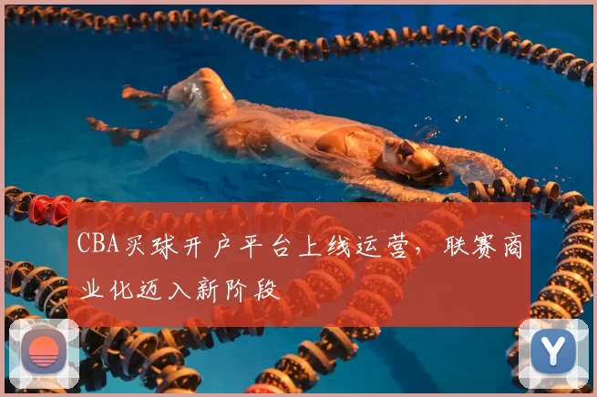 CBA买球开户平台上线运营，联赛商业化迈入新阶段