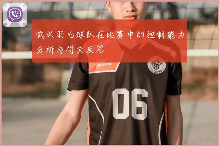武汉羽毛球队在比赛中的控制能力分析与得失反思