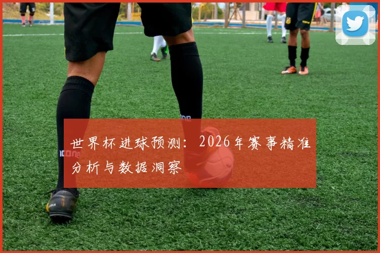 世界杯进球预测：2026年赛事精准分析与数据洞察