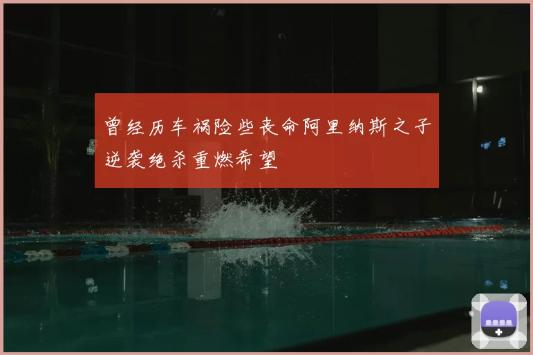 曾经历车祸险些丧命阿里纳斯之子逆袭绝杀重燃希望