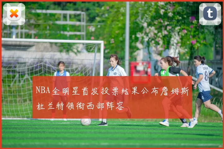 NBA全明星首发投票结果公布詹姆斯杜兰特领衔西部阵容