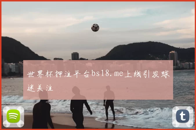 世界杯押注平台bs18.me上线引发球迷关注