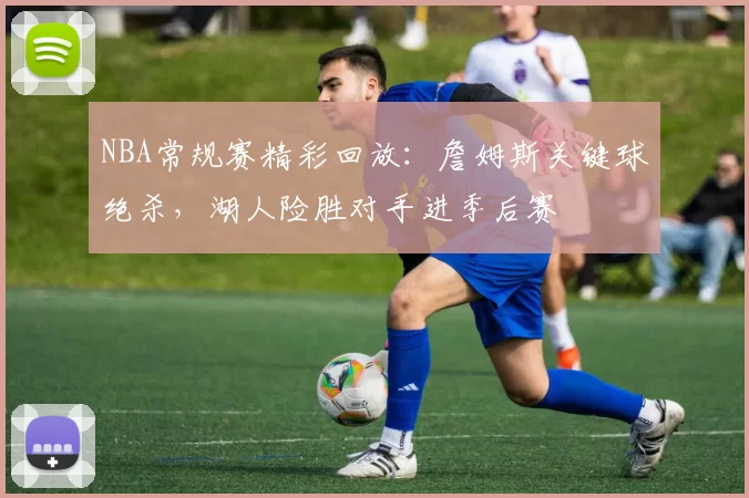 NBA常规赛精彩回放：詹姆斯关键球绝杀，湖人险胜对手进季后赛