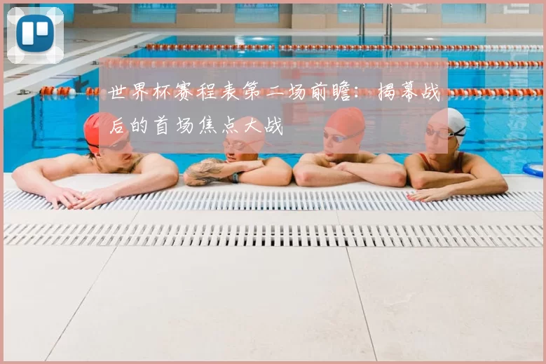 世界杯赛程表第二场前瞻：揭幕战后的首场焦点大战