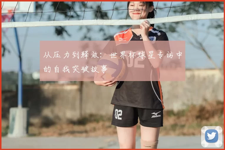 从压力到释放：世界杯球星专访中的自我突破故事