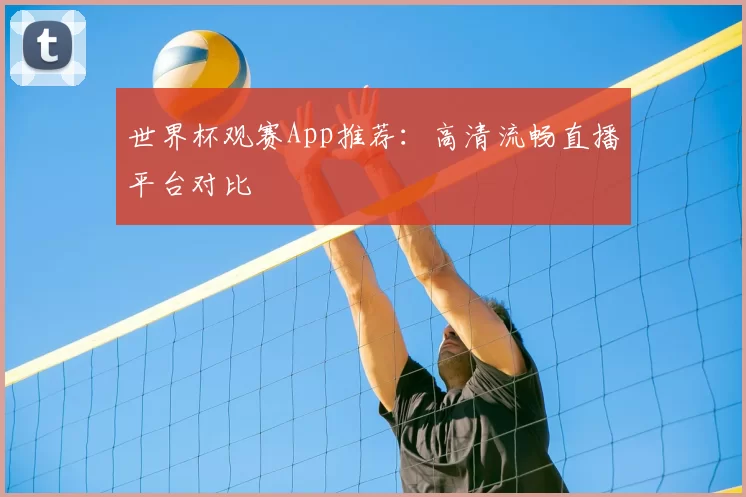 世界杯观赛App推荐:高清流畅直播平台对比