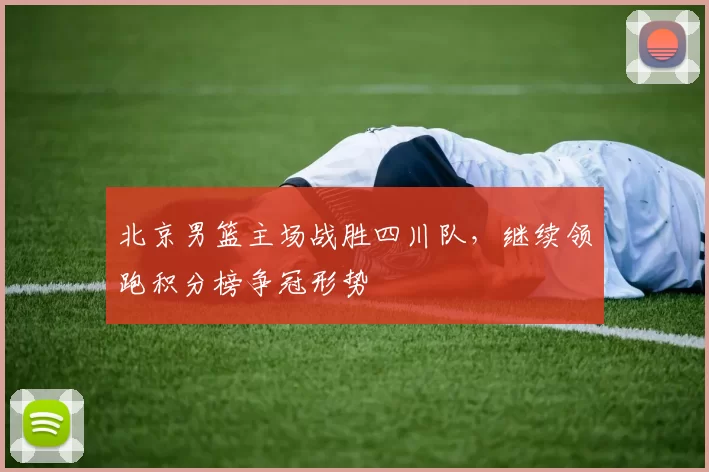 北京男篮主场战胜四川队，继续领跑积分榜争冠形势