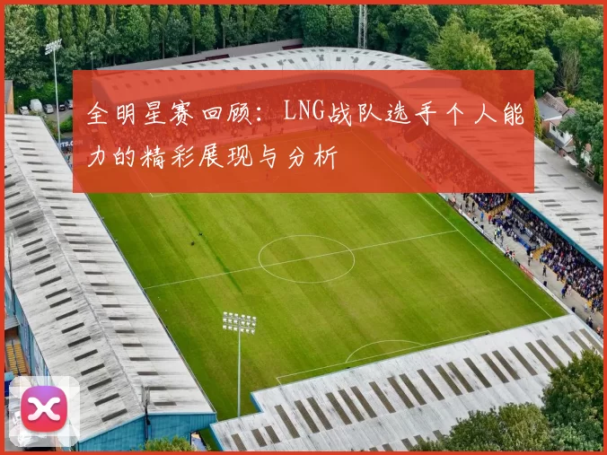 全明星赛回顾：LNG战队选手个人能力的精彩展现与分析