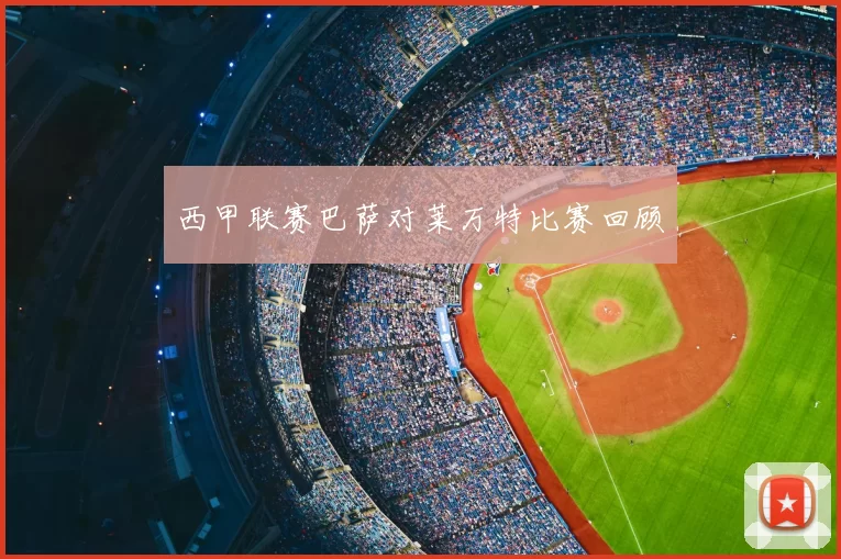 西甲联赛巴萨对莱万特比赛回顾