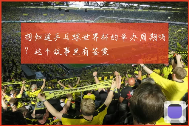 想知道乒乓球世界杯的举办周期吗？这个故事里有答案