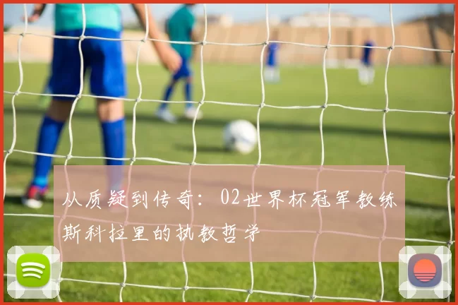从质疑到传奇：02世界杯冠军教练斯科拉里的执教哲学