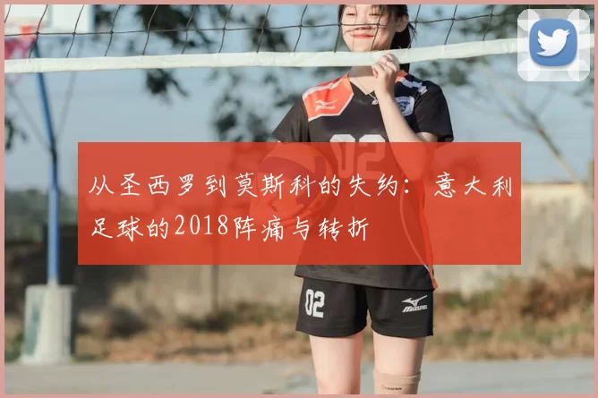 从圣西罗到莫斯科的失约：意大利足球的2018阵痛与转折