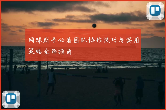 网球新手必看团队协作技巧与实用策略全面指南
