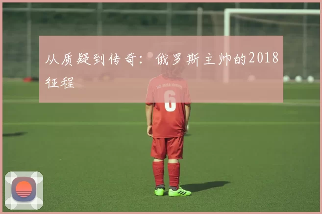 从质疑到传奇：俄罗斯主帅的2018征程