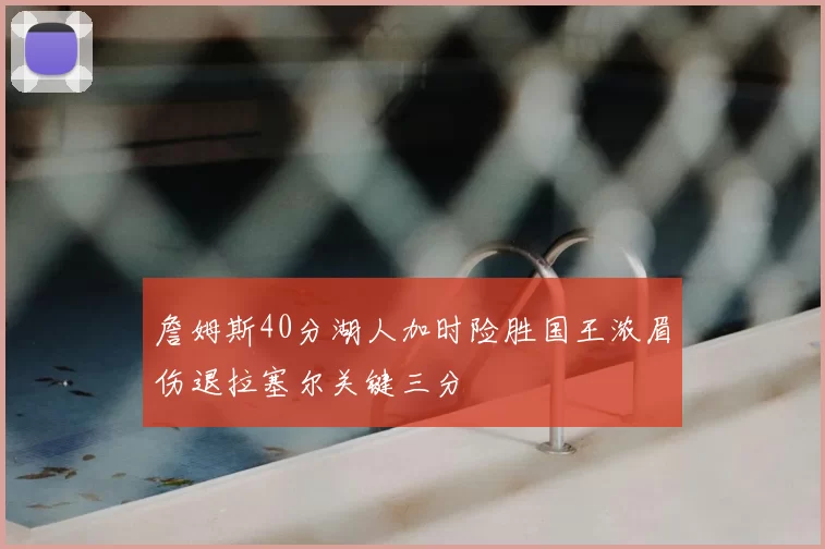 詹姆斯40分湖人加时险胜国王浓眉伤退拉塞尔关键三分