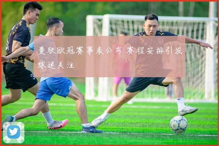 曼联欧冠赛事表公布 赛程安排引发球迷关注