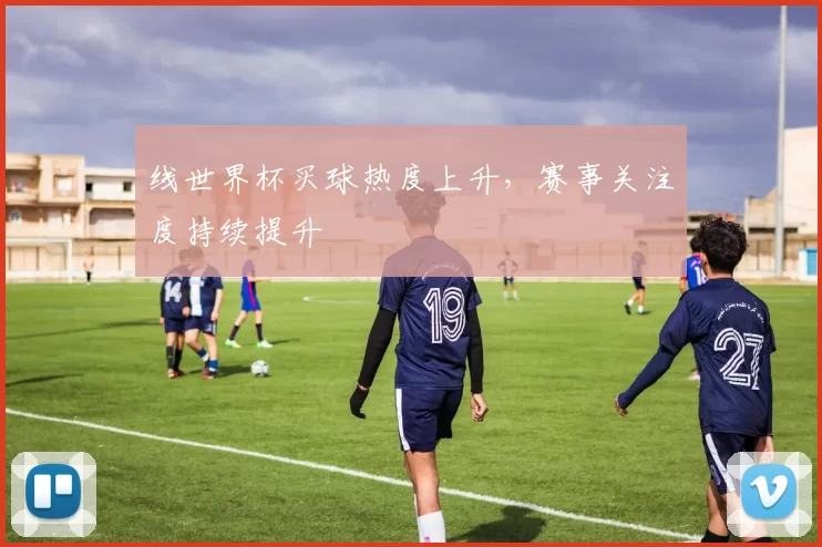 线世界杯买球热度上升，赛事关注度持续提升
