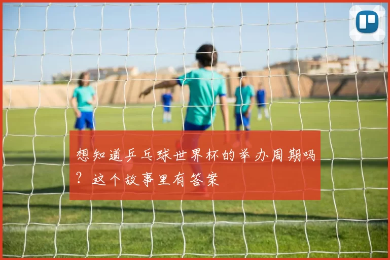 想知道乒乓球世界杯的举办周期吗?这个故事里有答案