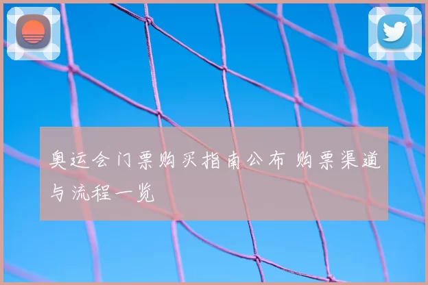 奥运会门票购买指南公布 购票渠道与流程一览